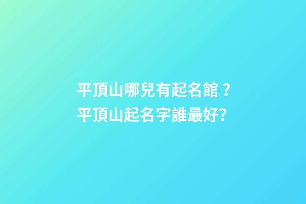 平頂山哪兒有起名館？平頂山起名字誰最好？